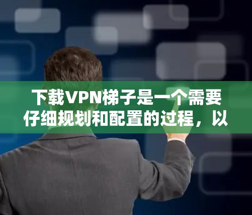 下载VPN梯子是一个需要仔细规划和配置的过程，以下是一个清晰的步骤指南
