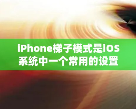 iPhone梯子模式是iOS系统中一个常用的设置功能，主要用于管理手机的待机状态和某些特定应用的管理。以下是关于iPhone梯子模式的详细信息