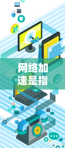 网络加速是指通过加速器、工具或软件来提升网络连接速度和性能的方法。以下是关于网络加速的相关信息