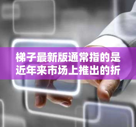梯子最新版通常指的是近年来市场上推出的折叠梯子、轻便型梯子、防滑型梯子或户外使用梯子的新设计。以下是一些可能的梯子最新版类型及其特点