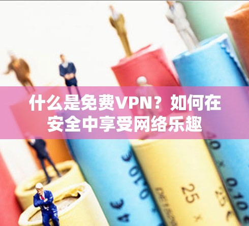 什么是免费VPN？如何在安全中享受网络乐趣