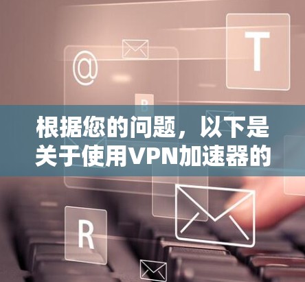 根据您的问题，以下是关于使用VPN加速器的详细步骤和建议