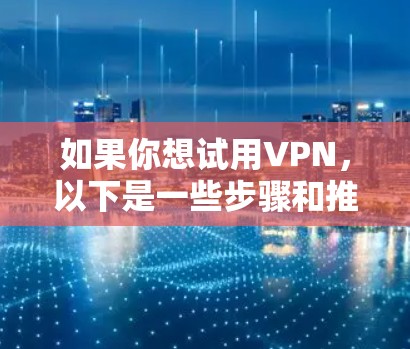 如果你想试用VPN，以下是一些步骤和推荐的VPN软件