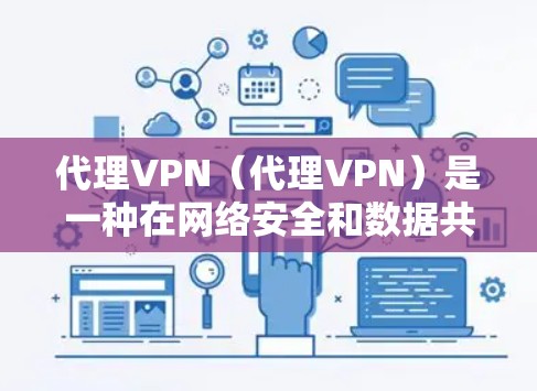 代理VPN（代理VPN）是一种在网络安全和数据共享方面常用的工具，旨在帮助用户远程访问、存储或下载网络资源。它通常由软件或服务提供商提供，通过网络连接，用户可以访问远程服务器、云存储或特定的网络服务