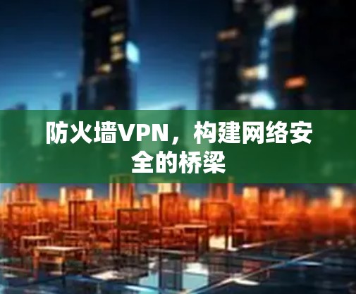 防火墙VPN，构建网络安全的桥梁