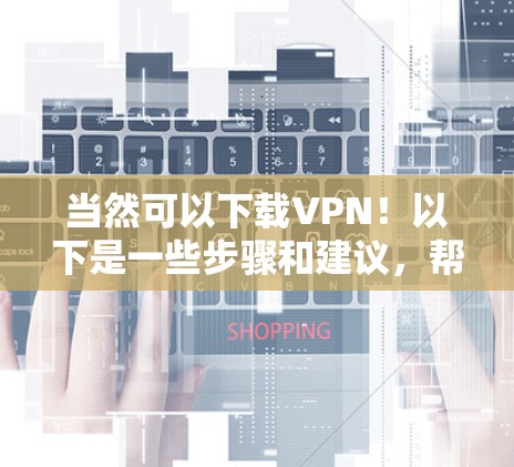 当然可以下载VPN！以下是一些步骤和建议，帮助你下载一个可靠的VPN