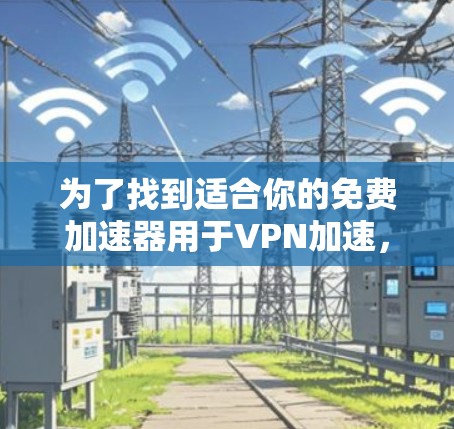 为了找到适合你的免费加速器用于VPN加速，可以按照以下步骤进行