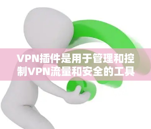 VPN插件是用于管理和控制VPN流量和安全的工具，帮助用户更好地管理和过滤VPN的流量。以下是关于VPN插件的详细说明