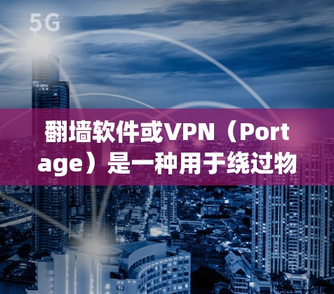 翻墙软件或VPN（Portage）是一种用于绕过物理网络墙的软件，主要通过网络爬虫技术下载并连接目标服务器，从而实现加密传输。以下是关于翻墙软件VPN的一些关键点