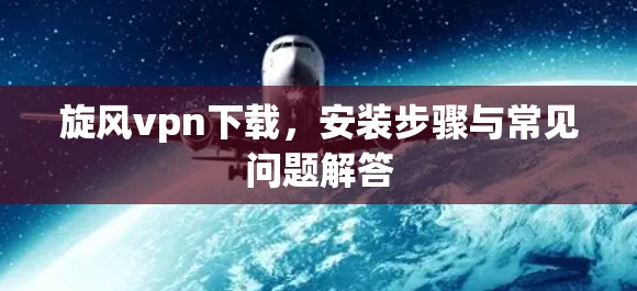 旋风vpn下载，安装步骤与常见问题解答
