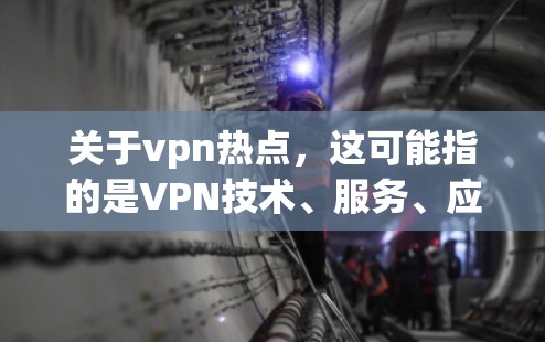 关于vpn热点，这可能指的是VPN技术、服务、应用的最新动态、市场趋势、用户反馈或行业更新等。以下是一些可能涉及的热点主题和信息，供你参考
