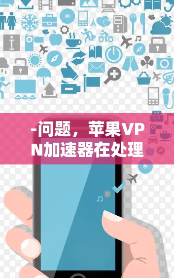 -问题，苹果VPN加速器在处理高负载或大量用户时，速度通常较慢。用户可能会感到延迟明显，尤其是在需要快速下载视频或文件时