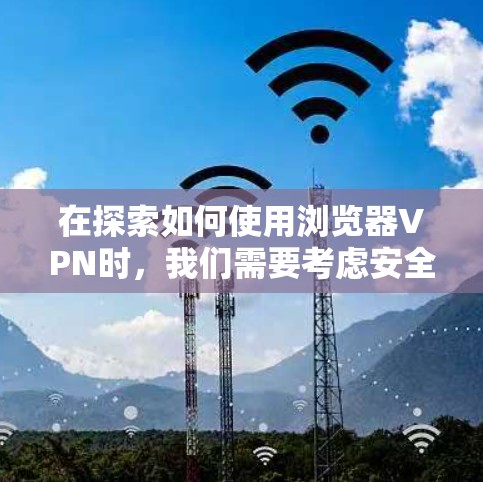 在探索如何使用浏览器VPN时，我们需要考虑安全性和兼容性问题。以下是一些步骤和注意事项