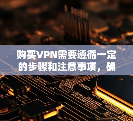 购买VPN需要遵循一定的步骤和注意事项，确保安全和合规。以下是详细的购买VPN的步骤
