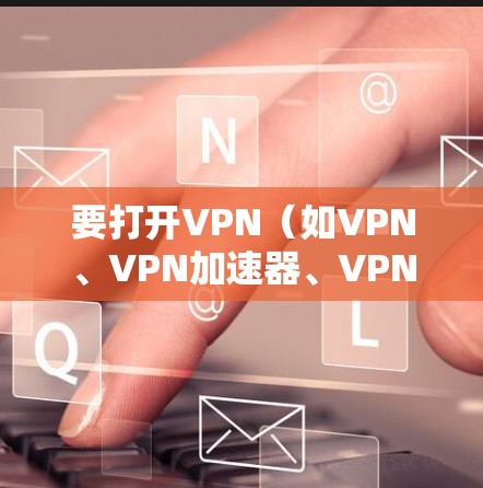 要打开VPN（如VPN、VPN加速器、VPN代理等）您可以按照以下步骤进行操作