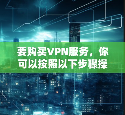 要购买VPN服务，你可以按照以下步骤操作