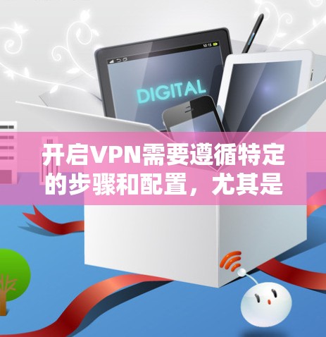 开启VPN需要遵循特定的步骤和配置，尤其是在国际VPN中，可能会遇到一些限制。以下是一些常见的步骤和注意事项，帮助你开启VPN