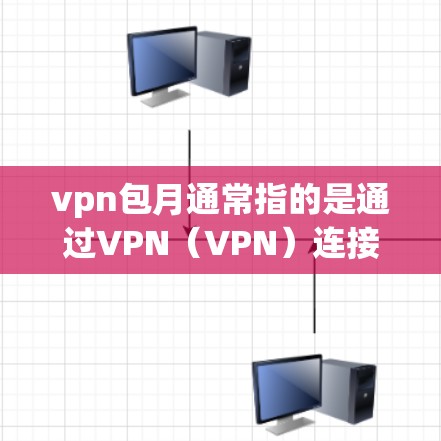 vpn包月通常指的是通过VPN（VPN）连接后，每月需要支付一定的费用，用于覆盖VPN服务的使用需求。包月服务通常包括以下内容