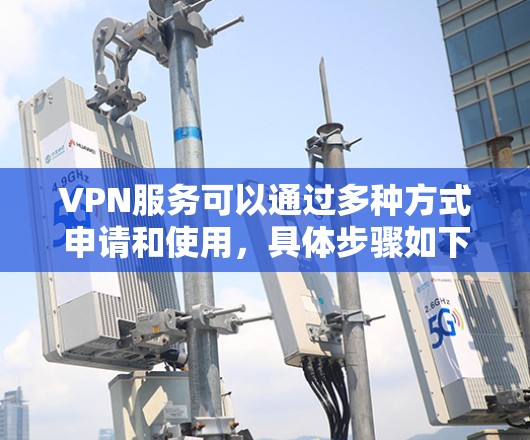 VPN服务可以通过多种方式申请和使用，具体步骤如下