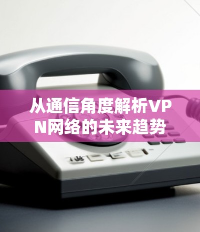 从通信角度解析VPN网络的未来趋势