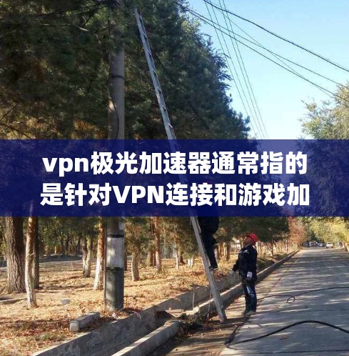 vpn极光加速器通常指的是针对VPN连接和游戏加速的工具，旨在提高VPN连接的稳定性、速度和游戏的流畅度。以下是关于vpn极光加速器的一些关键信息和分析