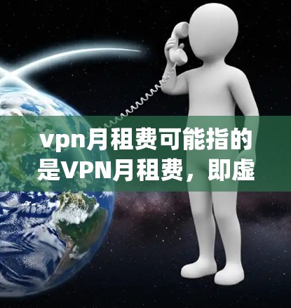 vpn月租费可能指的是VPN月租费，即虚拟网络包（VPN）的月租费用。VPN是通过网络连接虚拟设备访问外部网络服务的工具，通常需要一定的费用来获取服务