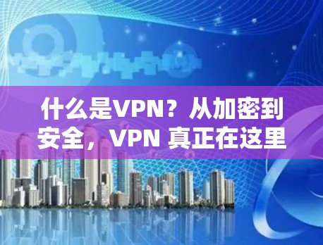 什么是VPN？从加密到安全，VPN 真正在这里！