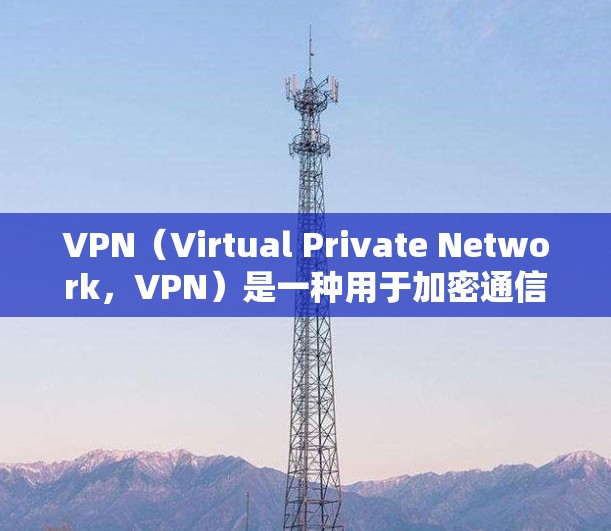 VPN（Virtual Private Network，VPN）是一种用于加密通信的技术，允许用户在没有真实网络设备的情况下，通过网络连接外部网络来实现加密传输。以下是关于VPN的一些基本信息和推荐