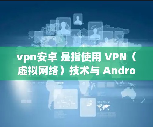 vpn安卓 是指使用 VPN（虚拟网络）技术与 Android 系统（安卓设备）进行通信的设置。VPN 是一种加密技术，用于在安全的前提下传输数据，通常用来保护在线活动如浏览网页、发送信息等