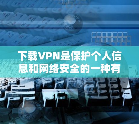 下载VPN是保护个人信息和网络安全的一种有效方式。以下是一些常见的VPN下载步骤和推荐工具