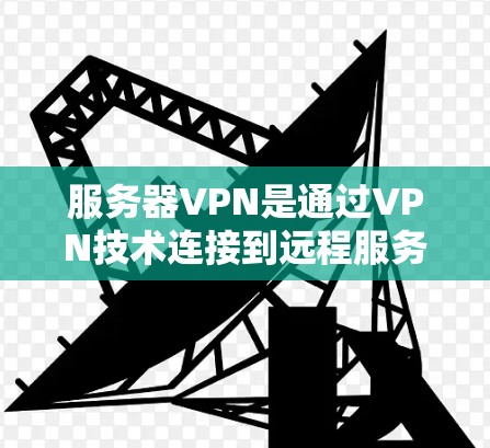 服务器VPN是通过VPN技术连接到远程服务器的网络服务，旨在为用户提供访问远程服务器的便利。以下是详细的步骤和注意事项