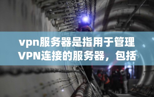 vpn服务器是指用于管理VPN连接的服务器，包括防火墙和网络管理工具。以下是详细的解释