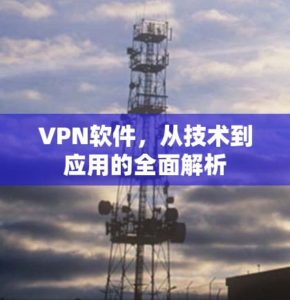 VPN软件，从技术到应用的全面解析