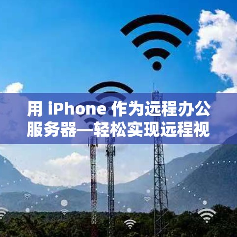 用 iPhone 作为远程办公服务器—轻松实现远程视频会议与Web访问