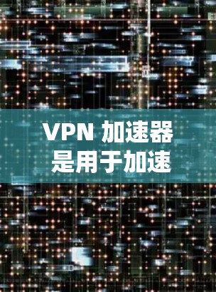 VPN 加速器 是用于加速 VPN 流量的工具，主要有以下几种类型