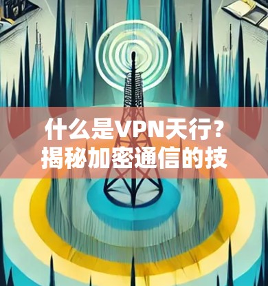 什么是VPN天行？揭秘加密通信的技术