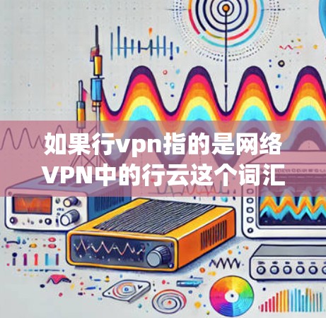 如果行vpn指的是网络VPN中的行云这个词汇，那么它通常用于描述 VPN 服务中的云（云）功能，即通过 VPN 连接到外部服务器或设备，实现远程访问。以下是一些具体的 VPN 服务，可能与行云相关