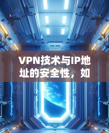 VPN技术与IP地址的安全性，如何在互联网中构建安全的连接