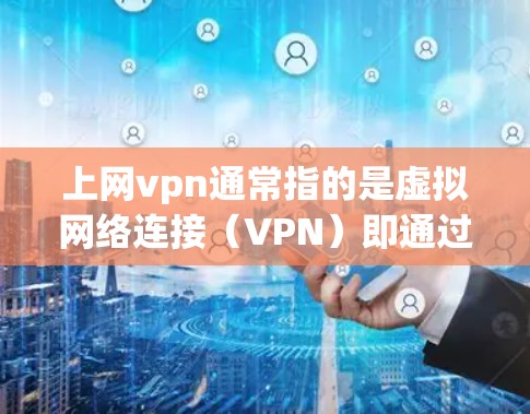 上网vpn通常指的是虚拟网络连接（VPN）即通过虚拟网络连接多个设备，实现局域网内的通信。VPN 主要用于保护个人或组织的网络通信，防止被他人窃听或攻击