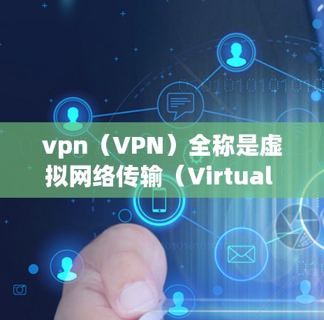 vpn（VPN）全称是虚拟网络传输（Virtual Network Transmission）是一种用于远程访问网络的技术，允许用户在没有物理连接的情况下直接访问互联网、视频会议、文件存储等