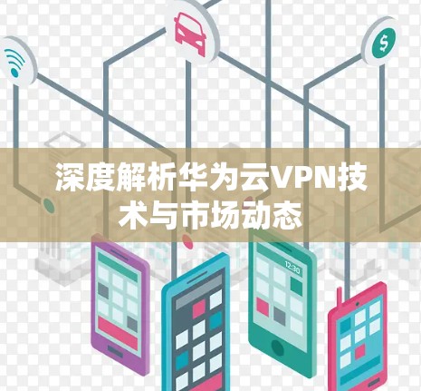 深度解析华为云VPN技术与市场动态