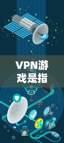 VPN游戏是指通过VPN连接到其他国家或地区的网络来播放或下载游戏的类型。这些游戏通常被设计为在特定的网络环境中运行，以确保安全性和隐私保护