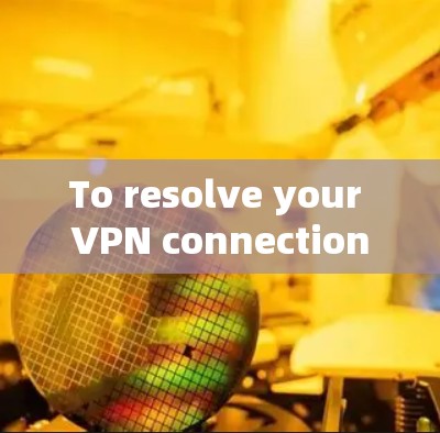 To resolve your VPN connection issue,follow these organized steps:
