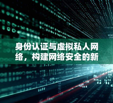 身份认证与虚拟私人网络，构建网络安全的新标准