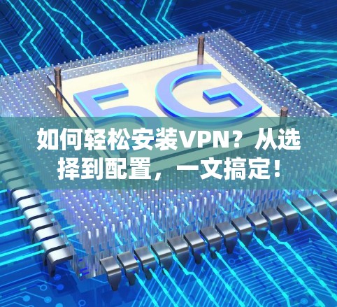 如何轻松安装VPN？从选择到配置，一文搞定！