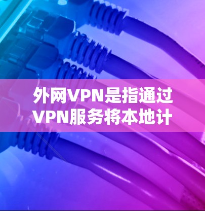 外网VPN是指通过VPN服务将本地计算机上的互联网内容（包括网站、论坛、聊天等）接入到外部互联网，供用户访问。外网VPN是用户可以访问国际互联网的工具，但必须谨慎选择，确保安全可靠