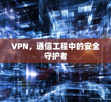 VPN，通信工程中的安全守护者