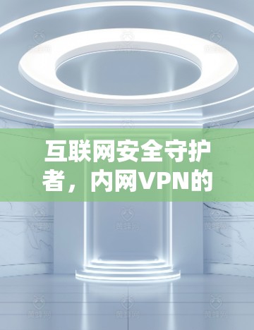 互联网安全守护者，内网VPN的崛起与责任
