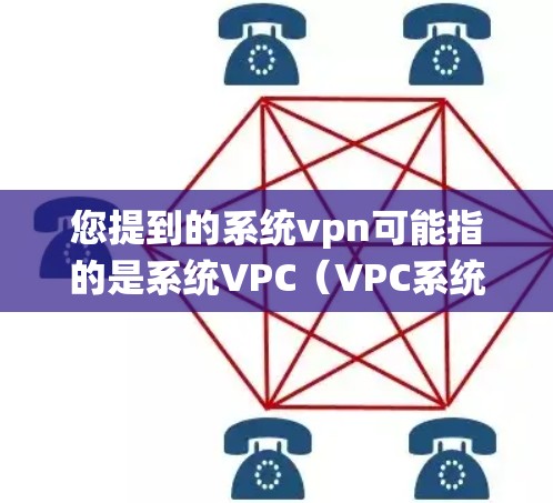 您提到的系统vpn可能指的是系统VPC（VPC系统）或系统VPN（System VPN）以下是对这两种可能的解释