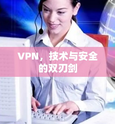 VPN，技术与安全的双刃剑
